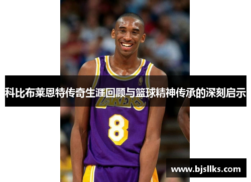 科比布莱恩特传奇生涯回顾与篮球精神传承的深刻启示