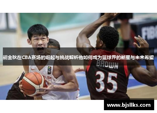 胡金秋在CBA赛场的崛起与挑战解析他如何成为篮球界的新星与未来希望