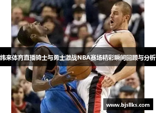 纬来体育直播骑士与勇士激战NBA赛场精彩瞬间回顾与分析