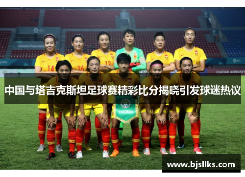 中国与塔吉克斯坦足球赛精彩比分揭晓引发球迷热议
