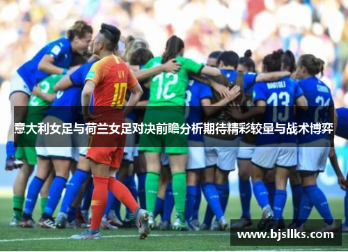 意大利女足与荷兰女足对决前瞻分析期待精彩较量与战术博弈