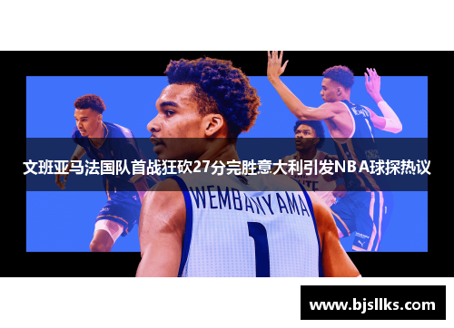 文班亚马法国队首战狂砍27分完胜意大利引发NBA球探热议