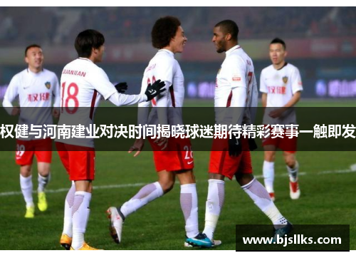 权健与河南建业对决时间揭晓球迷期待精彩赛事一触即发