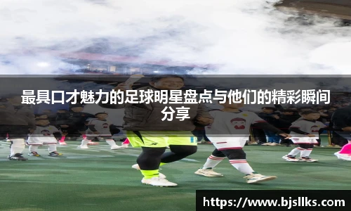 最具口才魅力的足球明星盘点与他们的精彩瞬间分享